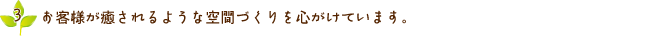 お客様が癒されるような空間づくりを心がけています。