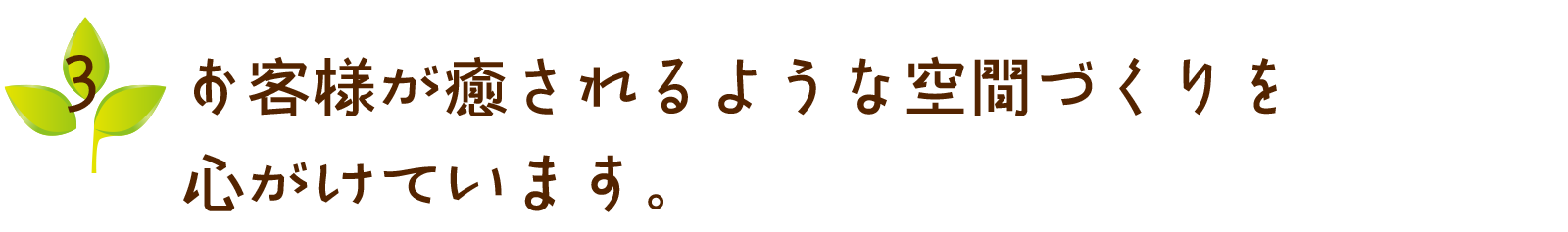 お客様が癒されるような空間づくりを心がけています。